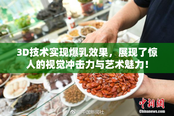 3D技术实现爆乳效果，展现了惊人的视觉冲击力与艺术魅力！