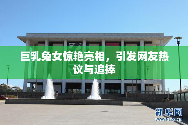 巨乳兔女惊艳亮相，引发网友热议与追捧