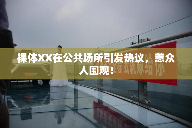 裸体XX在公共场所引发热议，惹众人围观！