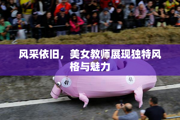 风采依旧，美女教师展现独特风格与魅力