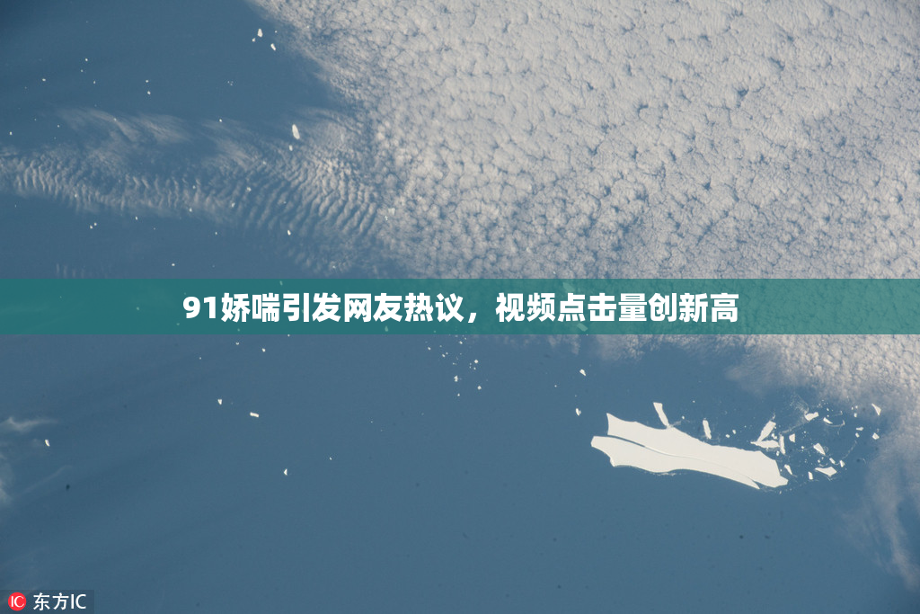 91娇喘引发网友热议，视频点击量创新高
