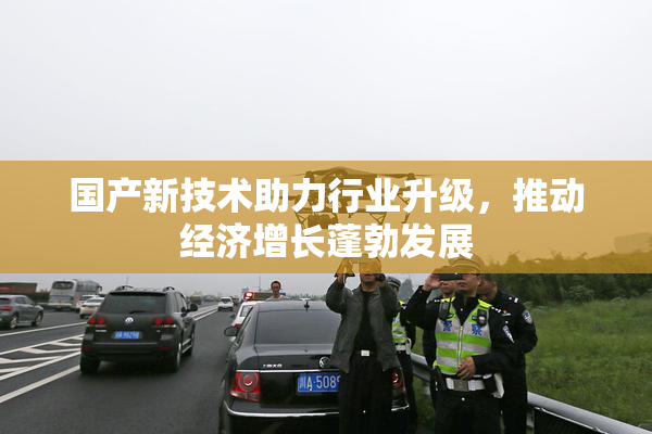 国产新技术助力行业升级，推动经济增长蓬勃发展