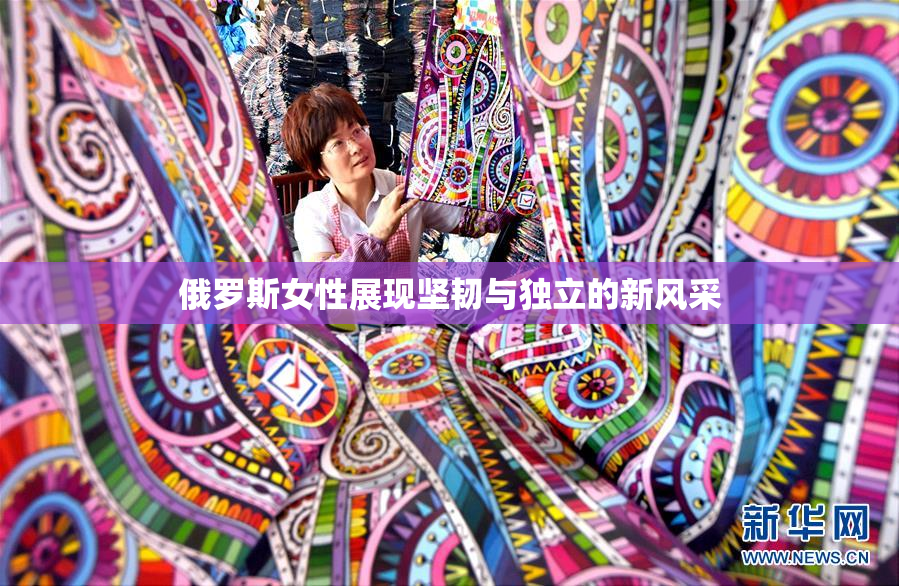 俄罗斯女性展现坚韧与独立的新风采