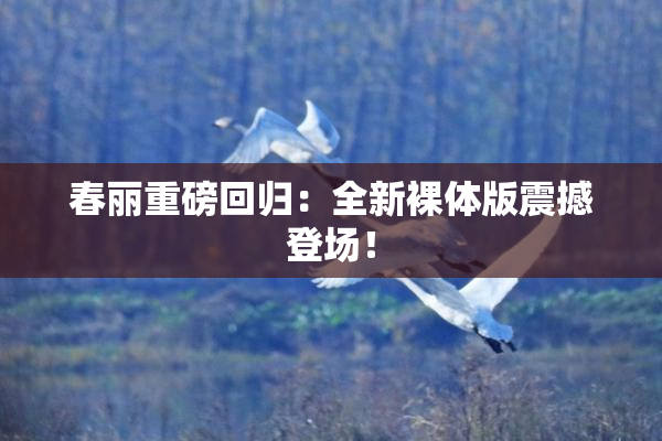 春丽重磅回归：全新裸体版震撼登场！