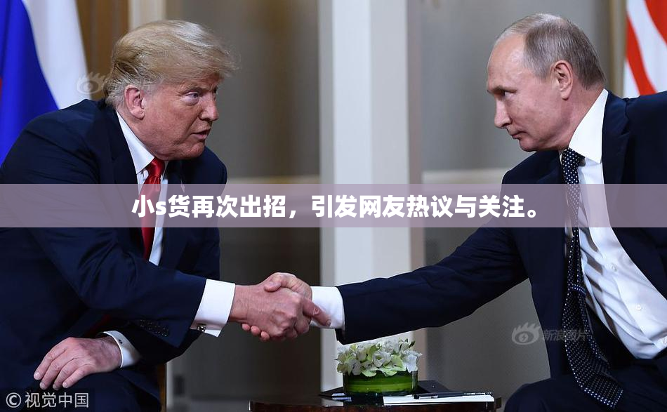 小s货再次出招，引发网友热议与关注。