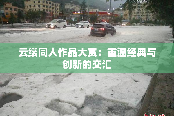 云缨同人作品大赏：重温经典与创新的交汇