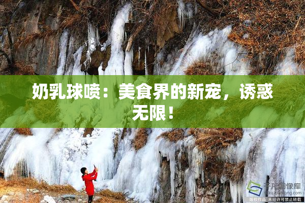 奶乳球喷：美食界的新宠，诱惑无限！