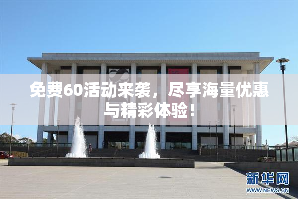 免费60活动来袭，尽享海量优惠与精彩体验！