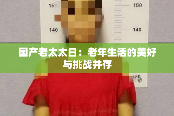 国产老太太日：老年生活的美好与挑战并存