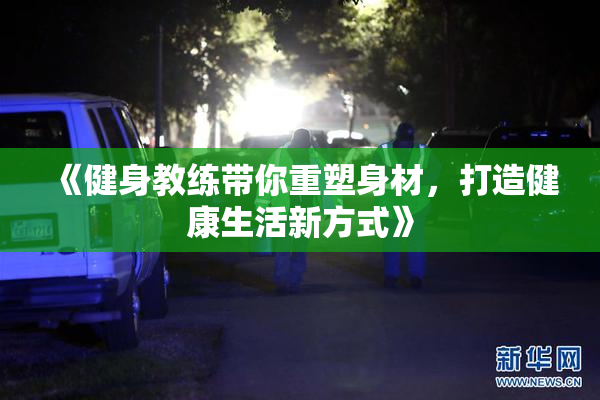 《健身教练带你重塑身材，打造健康生活新方式》