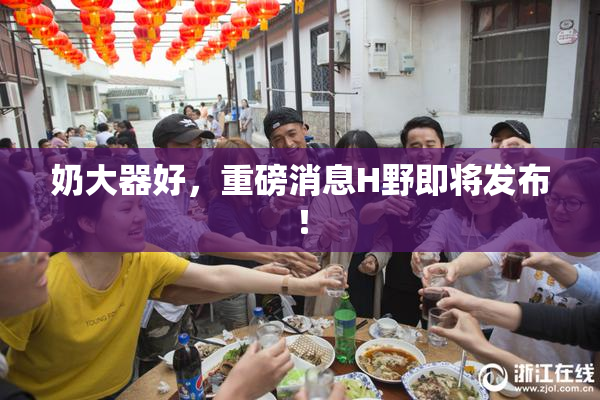 奶大器好，重磅消息H野即将发布！
