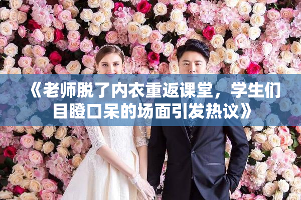 《老师脱了内衣重返课堂，学生们目瞪口呆的场面引发热议》