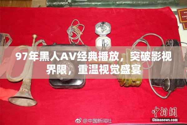97年黑人AV经典播放，突破影视界限，重温视觉盛宴