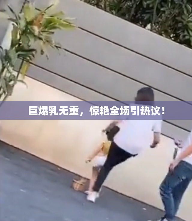 巨爆乳无重，惊艳全场引热议！