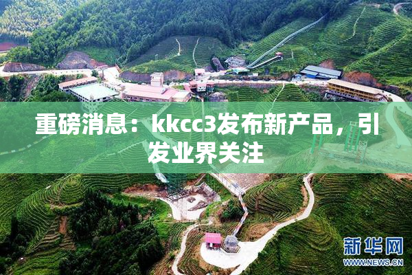 重磅消息：kkcc3发布新产品，引发业界关注