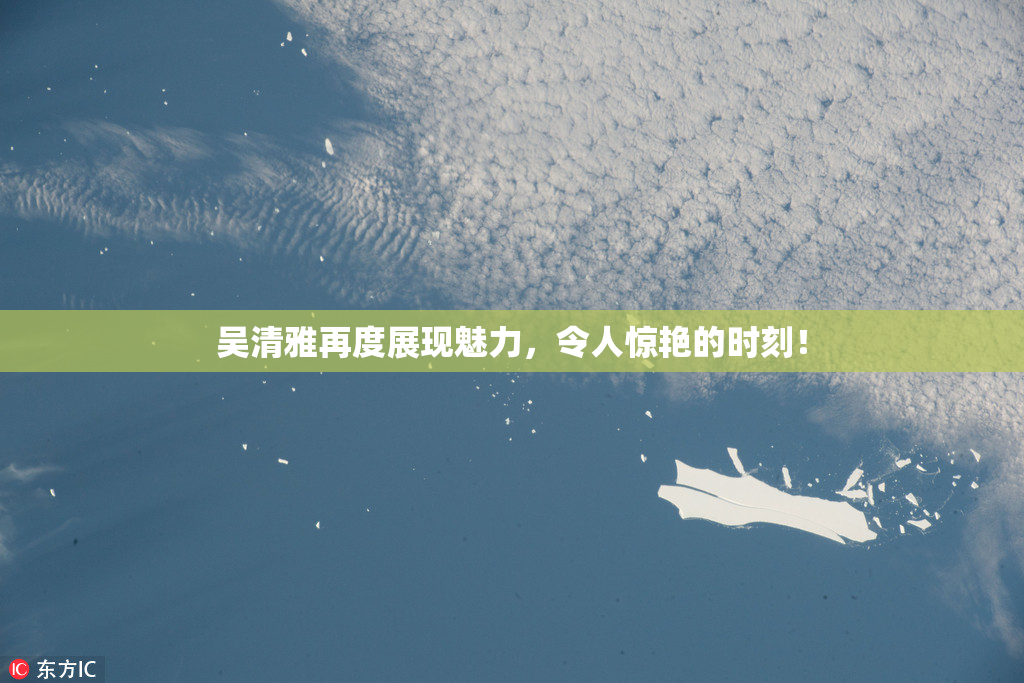 吴清雅再度展现魅力，令人惊艳的时刻！