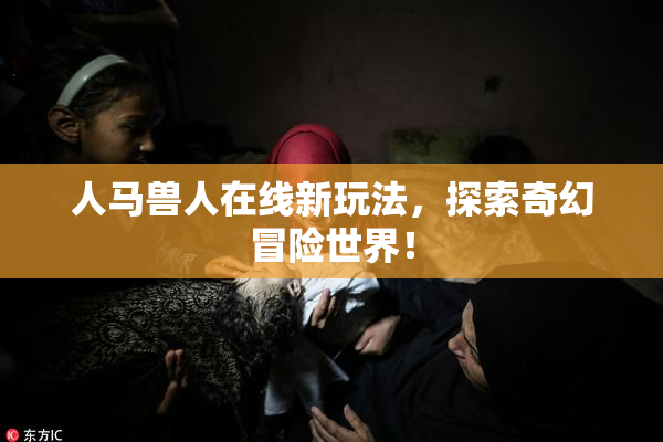人马兽人在线新玩法，探索奇幻冒险世界！