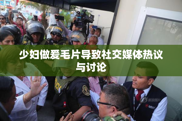 少妇做爰毛片导致社交媒体热议与讨论