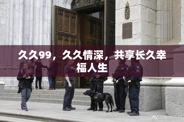久久99，久久情深，共享长久幸福人生