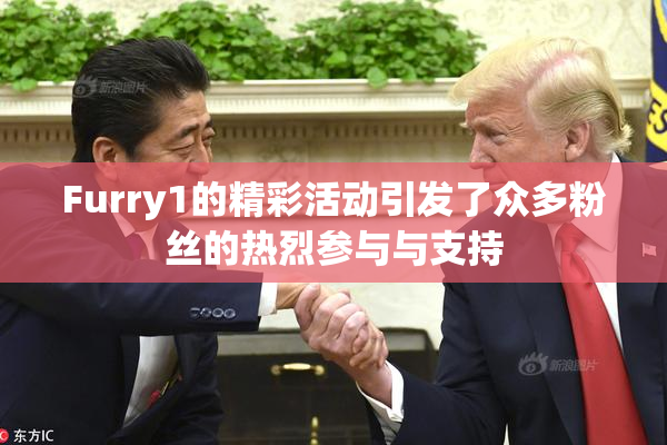 Furry1的精彩活动引发了众多粉丝的热烈参与与支持