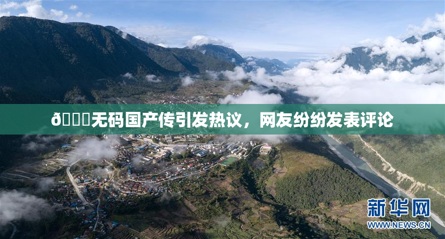 🔞无码国产传引发热议，网友纷纷发表评论