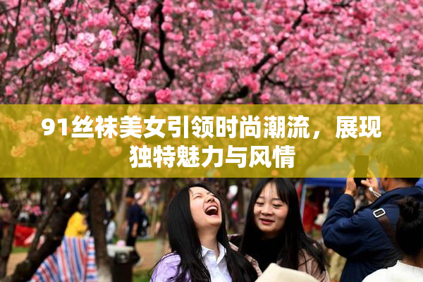 91丝袜美女引领时尚潮流，展现独特魅力与风情