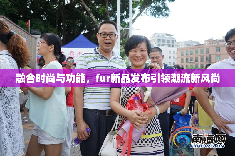 融合时尚与功能，fur新品发布引领潮流新风尚