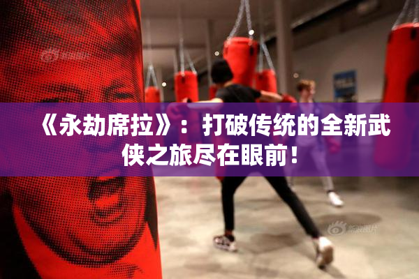 《永劫席拉》：打破传统的全新武侠之旅尽在眼前！