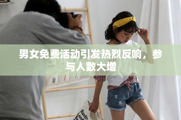 男女免费活动引发热烈反响，参与人数大增