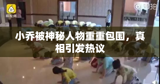 小乔被神秘人物重重包围，真相引发热议