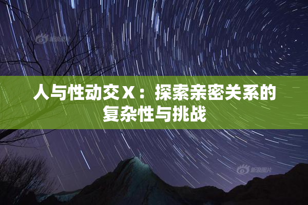 人与性动交Ⅹ：探索亲密关系的复杂性与挑战
