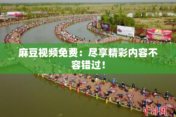麻豆视频免费：尽享精彩内容不容错过！