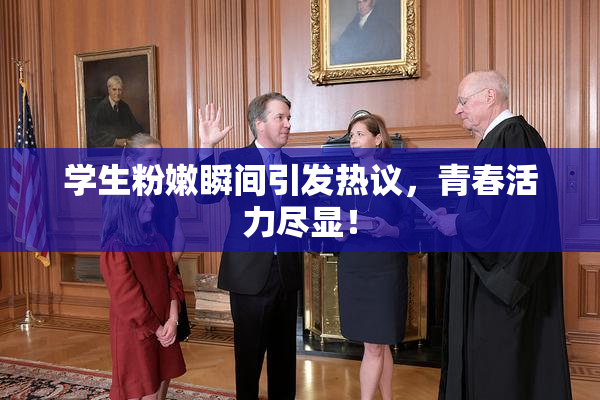 学生粉嫩瞬间引发热议，青春活力尽显！