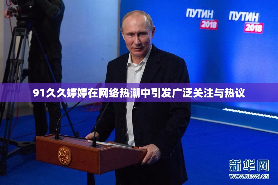 91久久婷婷在网络热潮中引发广泛关注与热议
