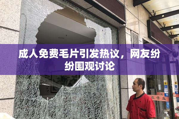 成人免费毛片引发热议，网友纷纷围观讨论