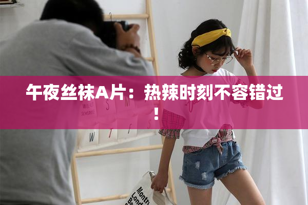 午夜丝袜A片：热辣时刻不容错过！