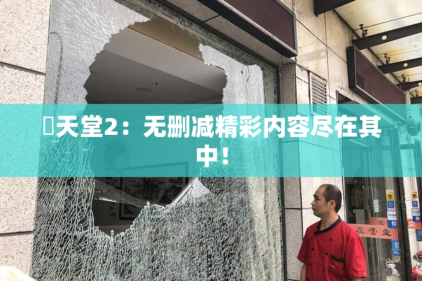 妺天堂2：无删减精彩内容尽在其中！