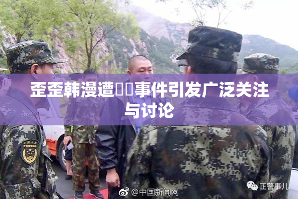 歪歪韩漫遭❌‌事件引发广泛关注与讨论