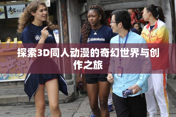 探索3D同人动漫的奇幻世界与创作之旅