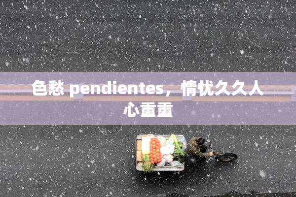 色愁 pendientes，情忧久久人心重重