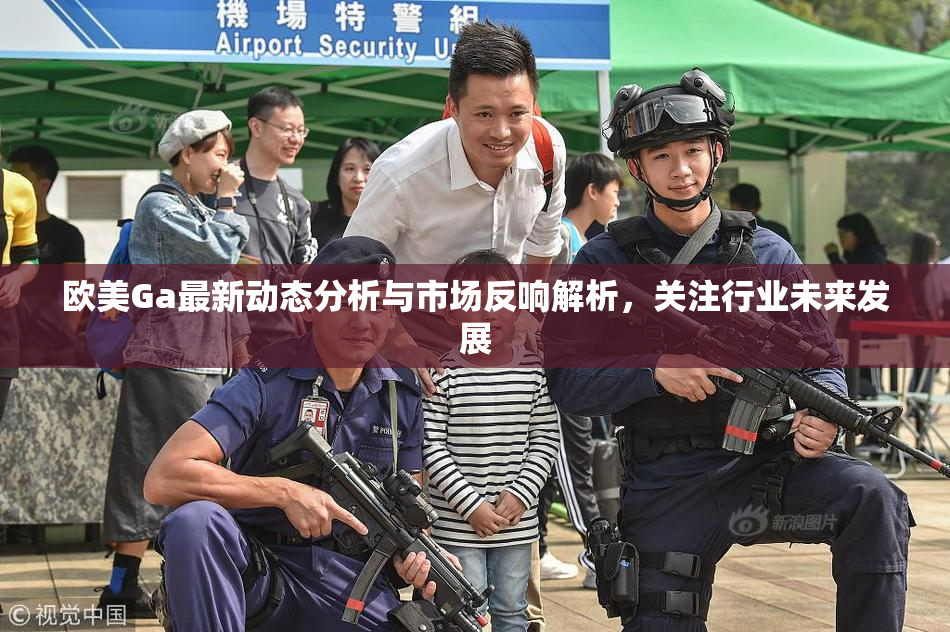 欧美Ga最新动态分析与市场反响解析，关注行业未来发展
