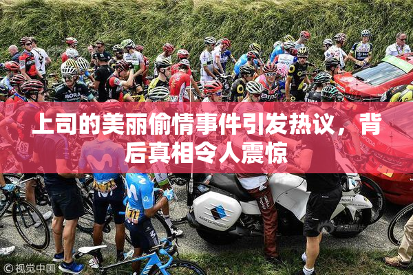 上司的美丽偷情事件引发热议，背后真相令人震惊
