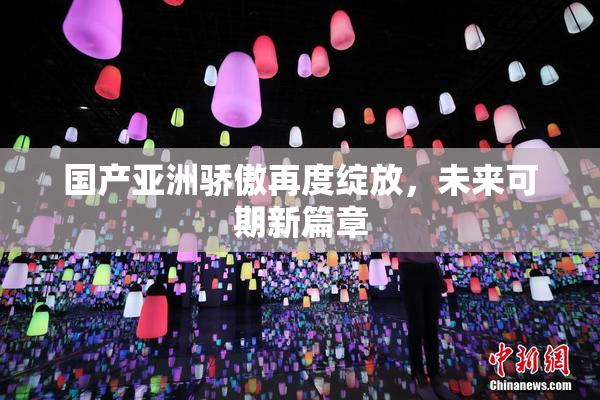 国产亚洲骄傲再度绽放，未来可期新篇章