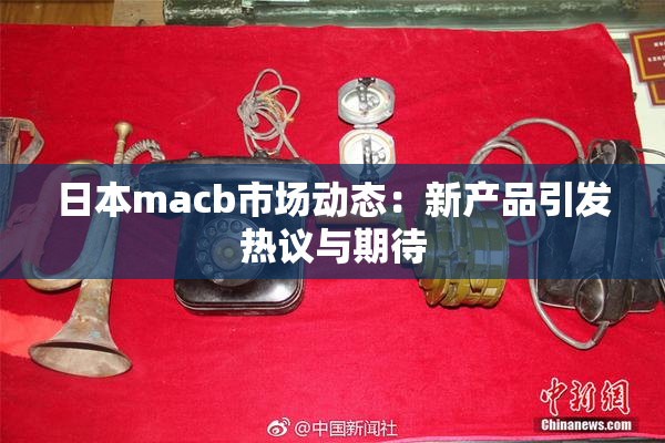 日本macb市场动态：新产品引发热议与期待