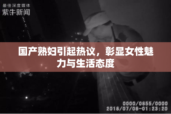 国产熟妇引起热议，彰显女性魅力与生活态度