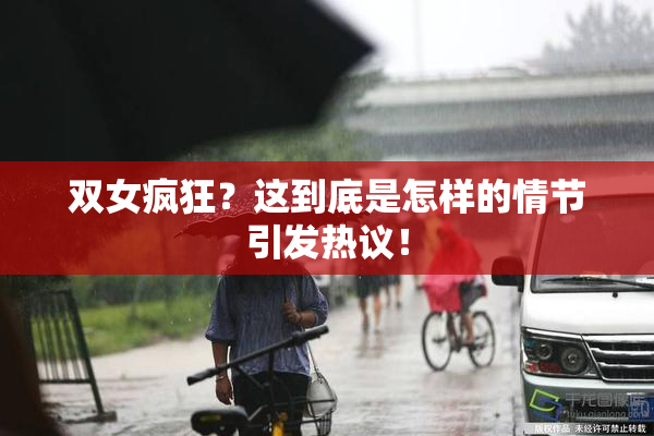 双女疯狂？这到底是怎样的情节引发热议！