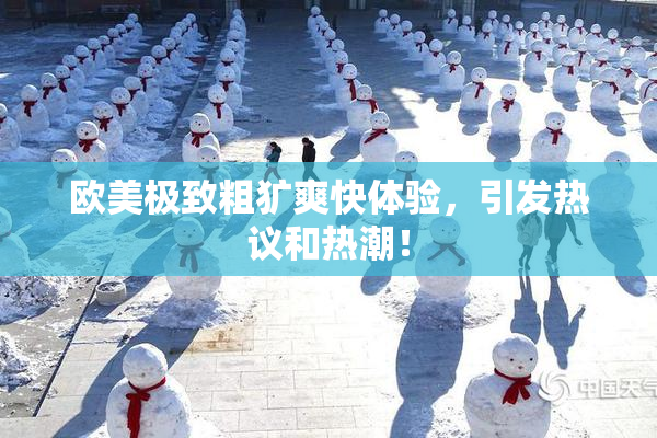 欧美极致粗犷爽快体验，引发热议和热潮！