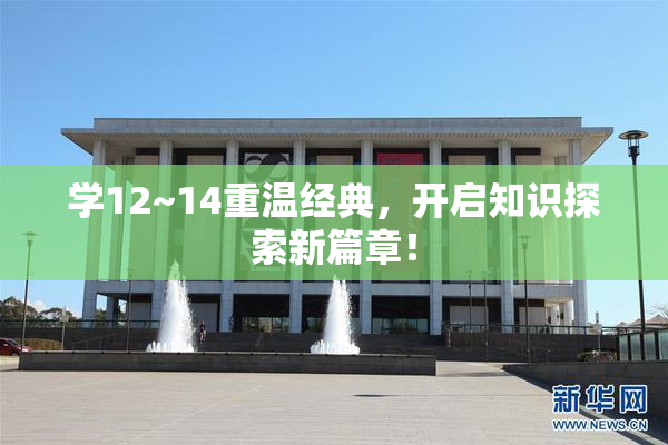 学12~14重温经典，开启知识探索新篇章！