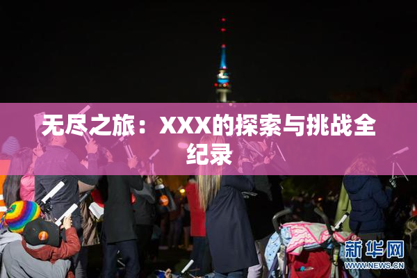 无尽之旅：XXX的探索与挑战全纪录