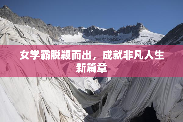 女学霸脱颖而出，成就非凡人生新篇章